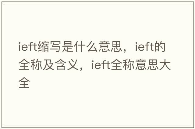 ieft縮寫(xiě)是什么意思，ieft的全稱(chēng)及含義，ieft全稱(chēng)意思大全