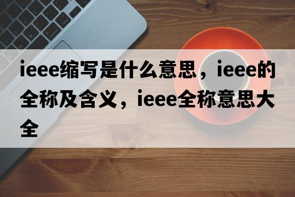 ieee縮寫(xiě)是什么意思，ieee的全稱(chēng)及含義，ieee全稱(chēng)意思大全