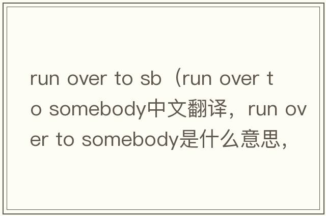 run over to sb（run over to somebody中文翻譯，run over to somebody是什么意思，run over to somebody發(fā)音、用法及例句）