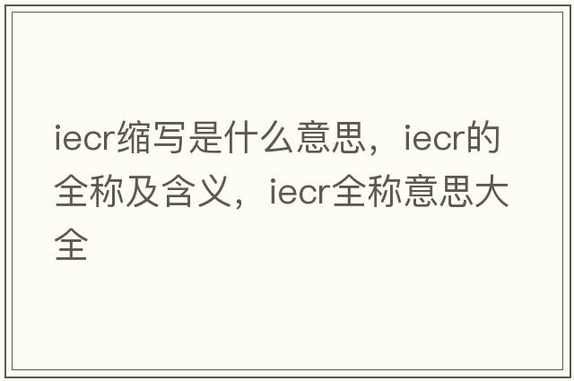 iecr縮寫(xiě)是什么意思，iecr的全稱(chēng)及含義，iecr全稱(chēng)意思大全
