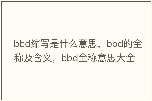bbd縮寫(xiě)是什么意思，bbd的全稱(chēng)及含義，bbd全稱(chēng)意思大全