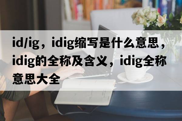 id/ig，idig縮寫(xiě)是什么意思，idig的全稱(chēng)及含義，idig全稱(chēng)意思大全