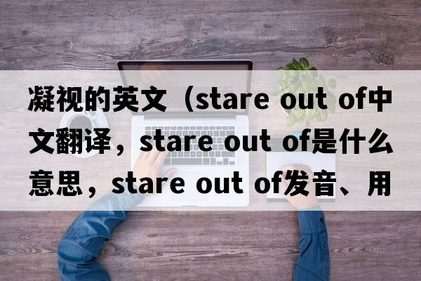 凝視的英文（stare out of中文翻譯，stare out of是什么意思，stare out of發(fā)音、用法及例句）