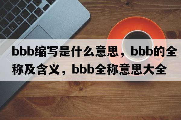 bbb縮寫(xiě)是什么意思，bbb的全稱(chēng)及含義，bbb全稱(chēng)意思大全