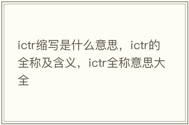 ictr縮寫(xiě)是什么意思，ictr的全稱(chēng)及含義，ictr全稱(chēng)意思大全