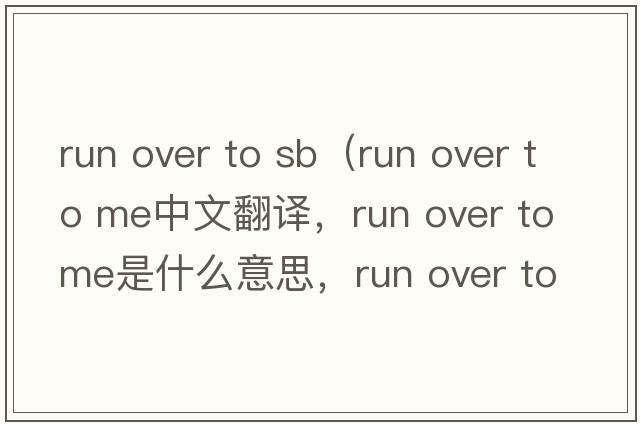 run over to sb（run over to me中文翻譯，run over to me是什么意思，run over to me發(fā)音、用法及例句）