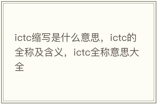 ictc縮寫(xiě)是什么意思，ictc的全稱(chēng)及含義，ictc全稱(chēng)意思大全