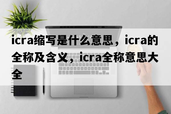 icra縮寫(xiě)是什么意思，icra的全稱(chēng)及含義，icra全稱(chēng)意思大全