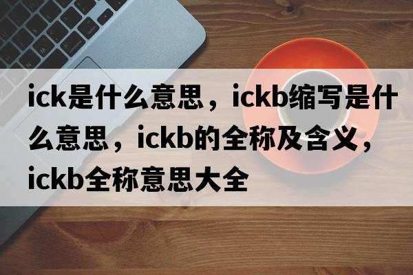 ick是什么意思，ickb縮寫(xiě)是什么意思，ickb的全稱(chēng)及含義，ickb全稱(chēng)意思大全