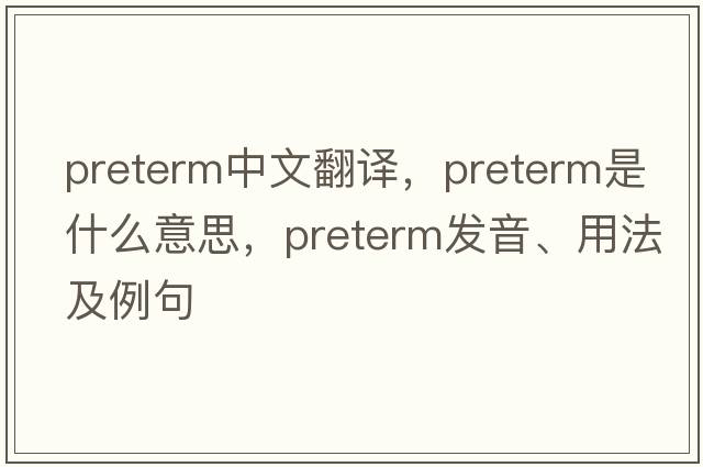 preterm中文翻譯，preterm是什么意思，preterm發(fā)音、用法及例句