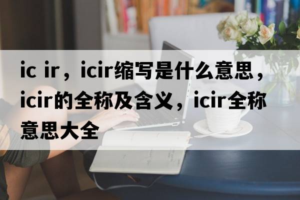 ic ir，icir縮寫(xiě)是什么意思，icir的全稱(chēng)及含義，icir全稱(chēng)意思大全