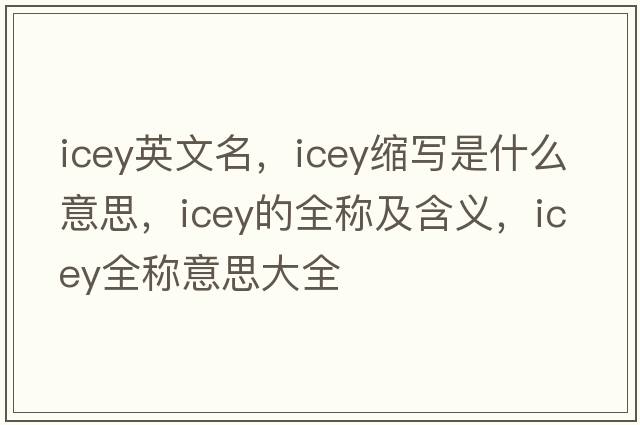 icey英文名，icey縮寫(xiě)是什么意思，icey的全稱(chēng)及含義，icey全稱(chēng)意思大全