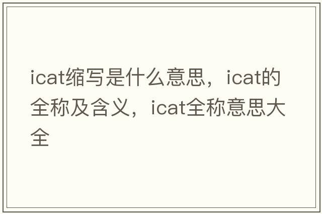icat縮寫(xiě)是什么意思，icat的全稱(chēng)及含義，icat全稱(chēng)意思大全