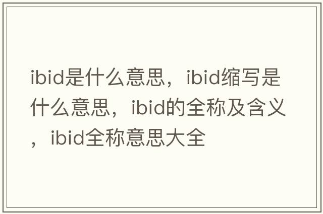 ibid是什么意思，ibid縮寫(xiě)是什么意思，ibid的全稱(chēng)及含義，ibid全稱(chēng)意思大全