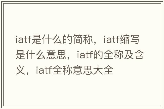 iatf是什么的簡(jiǎn)稱(chēng)，iatf縮寫(xiě)是什么意思，iatf的全稱(chēng)及含義，iatf全稱(chēng)意思大全