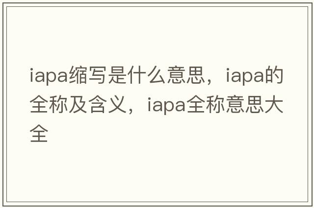 iapa縮寫(xiě)是什么意思，iapa的全稱(chēng)及含義，iapa全稱(chēng)意思大全