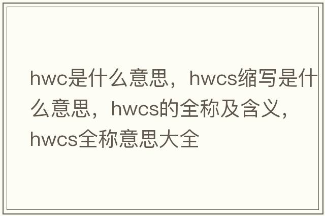 hwc是什么意思，hwcs縮寫(xiě)是什么意思，hwcs的全稱(chēng)及含義，hwcs全稱(chēng)意思大全