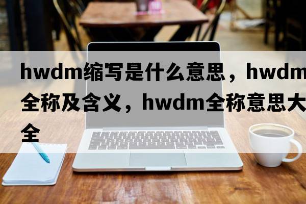 hwdm縮寫(xiě)是什么意思，hwdm的全稱(chēng)及含義，hwdm全稱(chēng)意思大全