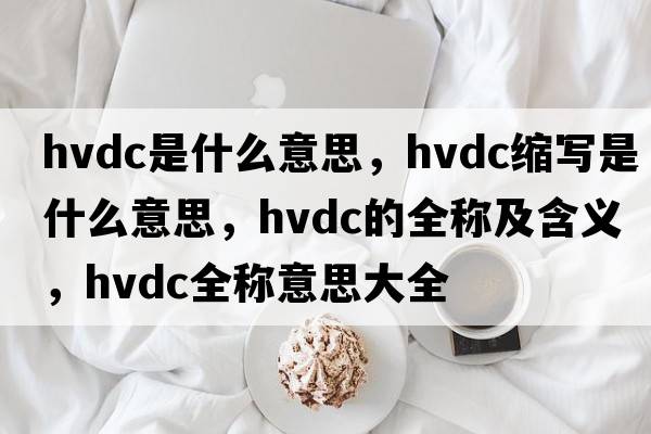 hvdc是什么意思，hvdc縮寫(xiě)是什么意思，hvdc的全稱(chēng)及含義，hvdc全稱(chēng)意思大全