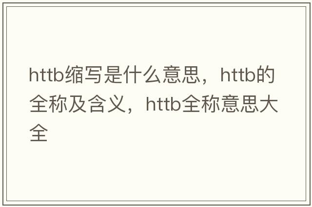 httb縮寫(xiě)是什么意思，httb的全稱(chēng)及含義，httb全稱(chēng)意思大全