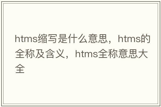 htms縮寫(xiě)是什么意思，htms的全稱(chēng)及含義，htms全稱(chēng)意思大全