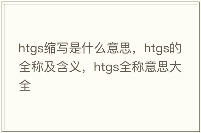 htgs縮寫(xiě)是什么意思，htgs的全稱(chēng)及含義，htgs全稱(chēng)意思大全