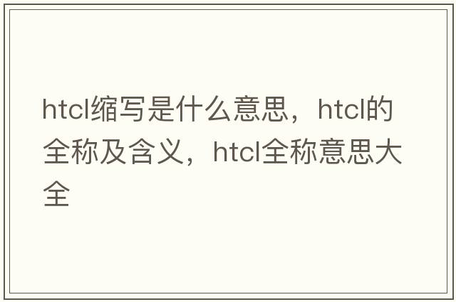 htcl縮寫(xiě)是什么意思，htcl的全稱(chēng)及含義，htcl全稱(chēng)意思大全
