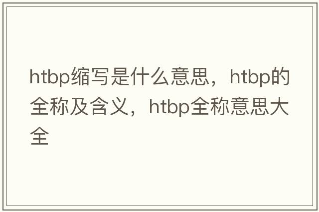htbp縮寫(xiě)是什么意思，htbp的全稱(chēng)及含義，htbp全稱(chēng)意思大全