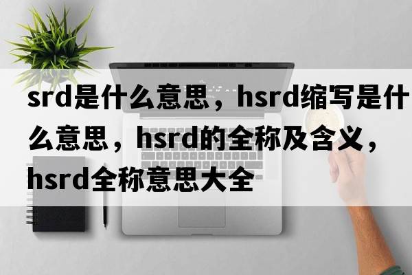 srd是什么意思，hsrd縮寫(xiě)是什么意思，hsrd的全稱(chēng)及含義，hsrd全稱(chēng)意思大全