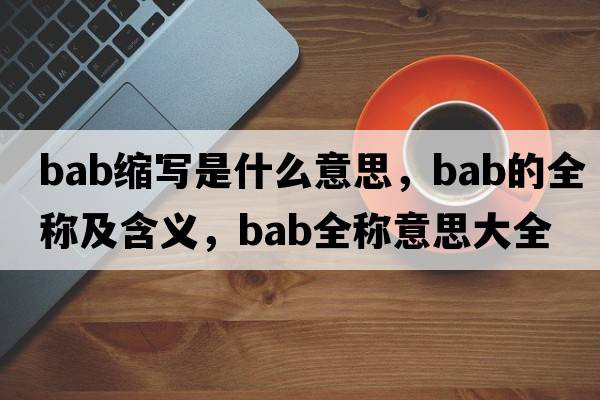 bab縮寫(xiě)是什么意思，bab的全稱(chēng)及含義，bab全稱(chēng)意思大全