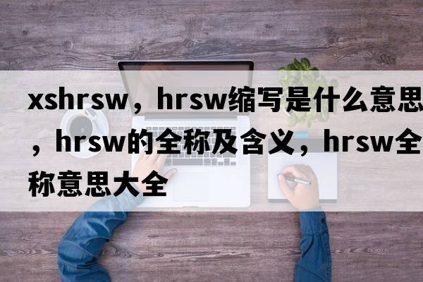 xshrsw，hrsw縮寫(xiě)是什么意思，hrsw的全稱(chēng)及含義，hrsw全稱(chēng)意思大全