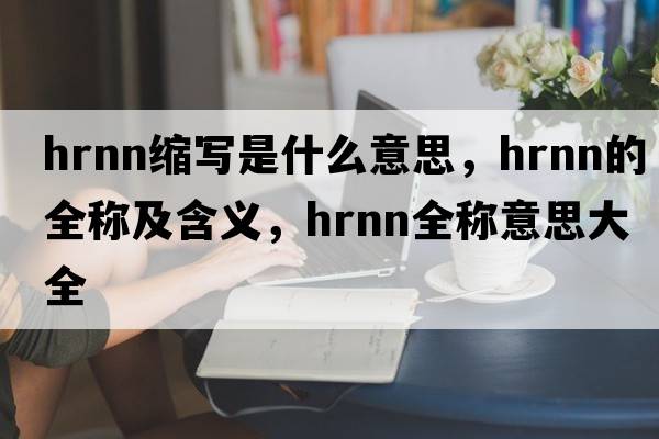 hrnn縮寫(xiě)是什么意思，hrnn的全稱(chēng)及含義，hrnn全稱(chēng)意思大全