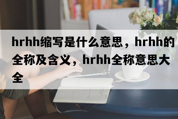 hrhh縮寫(xiě)是什么意思，hrhh的全稱(chēng)及含義，hrhh全稱(chēng)意思大全