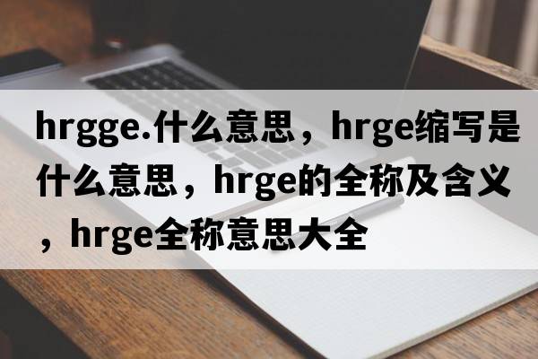 hrgge.什么意思，hrge縮寫(xiě)是什么意思，hrge的全稱(chēng)及含義，hrge全稱(chēng)意思大全
