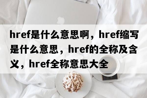 href是什么意思啊，href縮寫(xiě)是什么意思，href的全稱(chēng)及含義，href全稱(chēng)意思大全