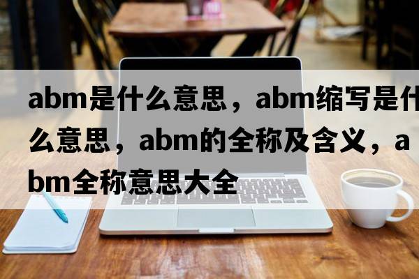 abm是什么意思，abm縮寫(xiě)是什么意思，abm的全稱(chēng)及含義，abm全稱(chēng)意思大全