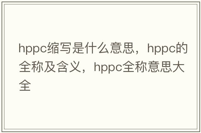 hppc縮寫(xiě)是什么意思，hppc的全稱(chēng)及含義，hppc全稱(chēng)意思大全