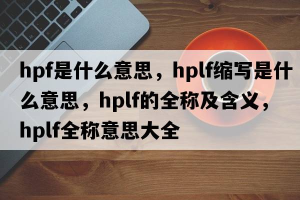 hpf是什么意思，hplf縮寫(xiě)是什么意思，hplf的全稱(chēng)及含義，hplf全稱(chēng)意思大全