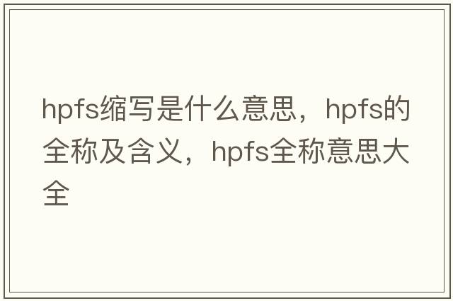 hpfs縮寫(xiě)是什么意思，hpfs的全稱(chēng)及含義，hpfs全稱(chēng)意思大全