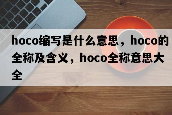 hoco縮寫(xiě)是什么意思，hoco的全稱(chēng)及含義，hoco全稱(chēng)意思大全
