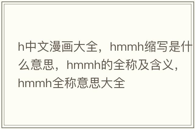 h中文漫畫(huà)大全，hmmh縮寫(xiě)是什么意思，hmmh的全稱(chēng)及含義，hmmh全稱(chēng)意思大全