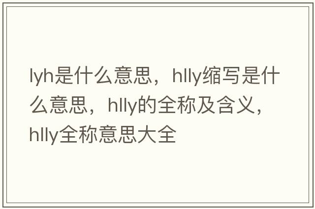 lyh是什么意思，hlly縮寫(xiě)是什么意思，hlly的全稱(chēng)及含義，hlly全稱(chēng)意思大全