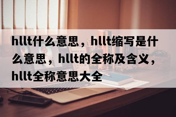hllt什么意思，hllt縮寫(xiě)是什么意思，hllt的全稱(chēng)及含義，hllt全稱(chēng)意思大全