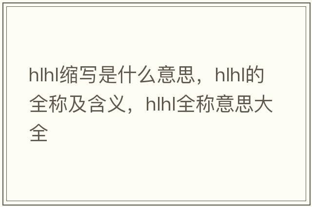 hlhl縮寫(xiě)是什么意思，hlhl的全稱(chēng)及含義，hlhl全稱(chēng)意思大全