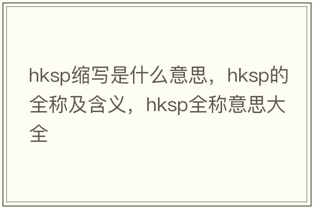 hksp縮寫(xiě)是什么意思，hksp的全稱(chēng)及含義，hksp全稱(chēng)意思大全