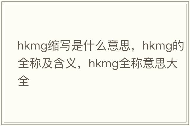 hkmg縮寫(xiě)是什么意思，hkmg的全稱(chēng)及含義，hkmg全稱(chēng)意思大全