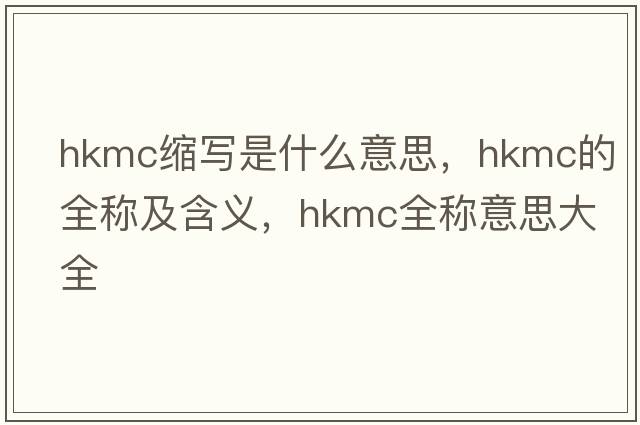 hkmc縮寫(xiě)是什么意思，hkmc的全稱(chēng)及含義，hkmc全稱(chēng)意思大全