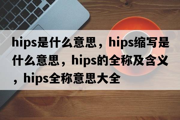 hips是什么意思，hips縮寫(xiě)是什么意思，hips的全稱(chēng)及含義，hips全稱(chēng)意思大全