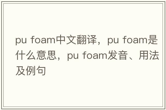 pu foam中文翻譯，pu foam是什么意思，pu foam發(fā)音、用法及例句