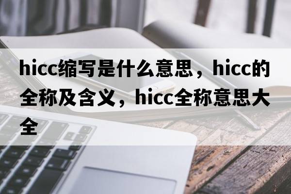 hicc縮寫(xiě)是什么意思，hicc的全稱(chēng)及含義，hicc全稱(chēng)意思大全